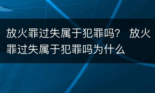 放火罪过失属于犯罪吗？ 放火罪过失属于犯罪吗为什么