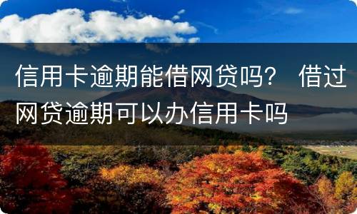 信用卡逾期能借网贷吗？ 借过网贷逾期可以办信用卡吗