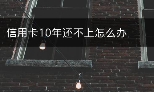 信用卡10年还不上怎么办