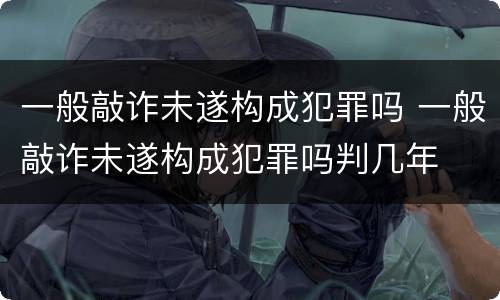 一般敲诈未遂构成犯罪吗 一般敲诈未遂构成犯罪吗判几年