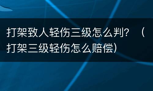 打架致人轻伤三级怎么判？（打架三级轻伤怎么赔偿）