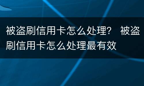被盗刷信用卡怎么处理？ 被盗刷信用卡怎么处理最有效
