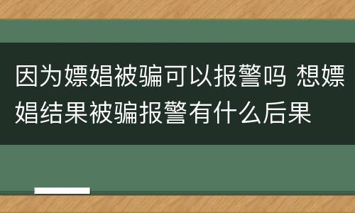 因为嫖娼被骗可以报警吗 想嫖娼结果被骗报警有什么后果