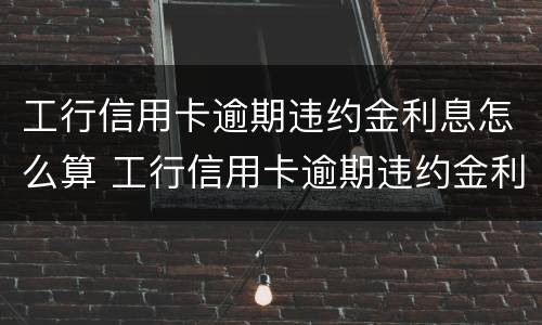 工行信用卡逾期违约金利息怎么算 工行信用卡逾期违约金利息怎么算出来的