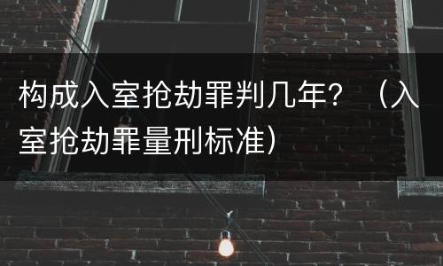 构成入室抢劫罪判几年？（入室抢劫罪量刑标准）