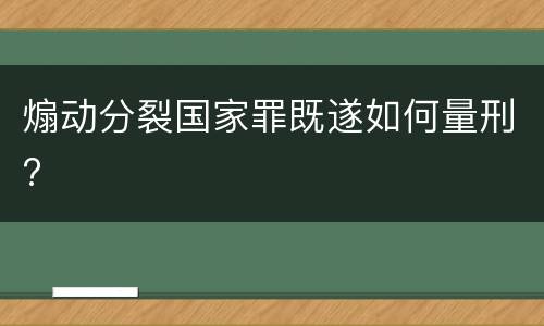 煽动分裂国家罪既遂如何量刑?