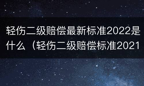 轻伤二级赔偿最新标准2022是什么（轻伤二级赔偿标准2021）