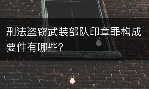 刑法盗窃武装部队印章罪构成要件有哪些？