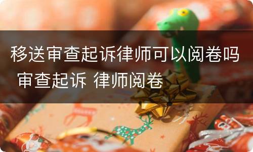 移送审查起诉律师可以阅卷吗 审查起诉 律师阅卷