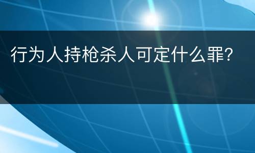 行为人持枪杀人可定什么罪？