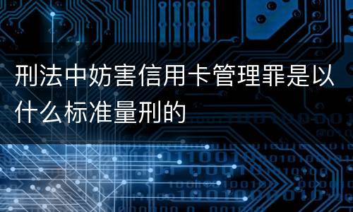刑法中妨害信用卡管理罪是以什么标准量刑的