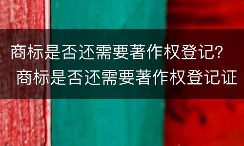商标是否还需要著作权登记？ 商标是否还需要著作权登记证书