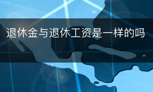 退休金与退休工资是一样的吗