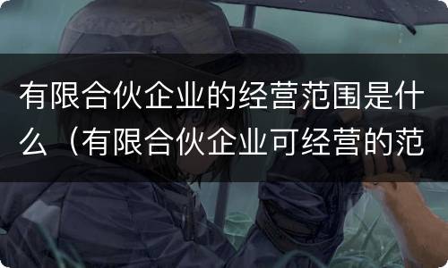 有限合伙企业的经营范围是什么（有限合伙企业可经营的范围）