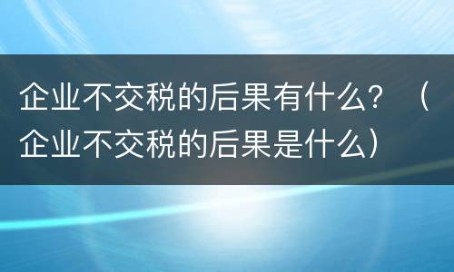 企业不交税的后果有什么？（企业不交税的后果是什么）