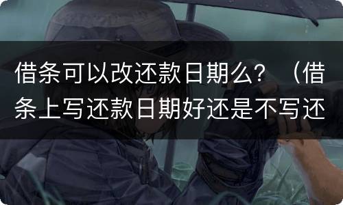 借条可以改还款日期么？（借条上写还款日期好还是不写还款日期好）
