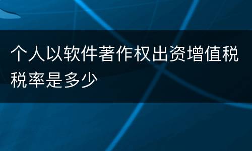 个人以软件著作权出资增值税税率是多少