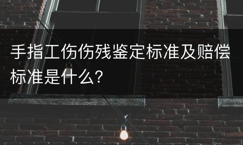 手指工伤伤残鉴定标准及赔偿标准是什么？