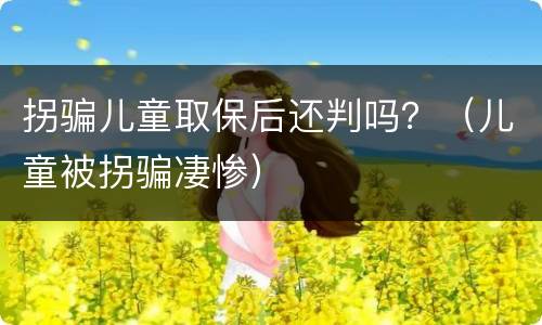 拐骗儿童取保后还判吗？（儿童被拐骗凄惨）