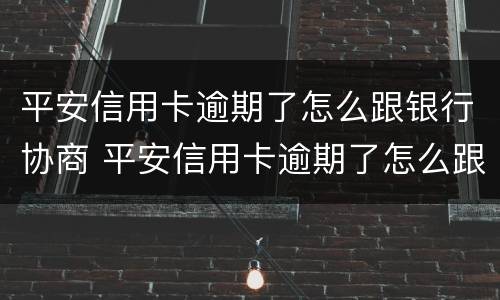 平安信用卡逾期了怎么跟银行协商 平安信用卡逾期了怎么跟银行协商分期