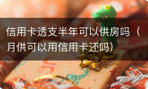 信用卡透支半年可以供房吗（月供可以用信用卡还吗）
