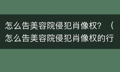 怎么告美容院侵犯肖像权？（怎么告美容院侵犯肖像权的行为）