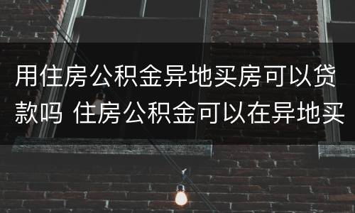 用住房公积金异地买房可以贷款吗 住房公积金可以在异地买房贷款吗