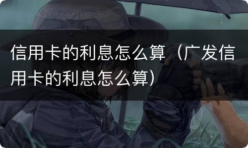 信用卡的利息怎么算（广发信用卡的利息怎么算）