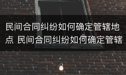 民间合同纠纷如何确定管辖地点 民间合同纠纷如何确定管辖地点的法律
