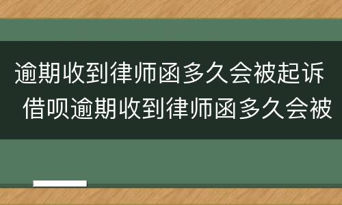 逾期收到律师函多久会被起诉 借呗逾期收到律师函多久会被起诉