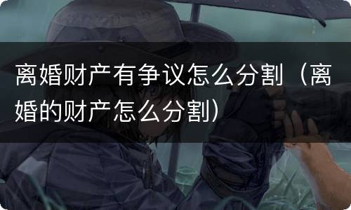 离婚财产有争议怎么分割（离婚的财产怎么分割）