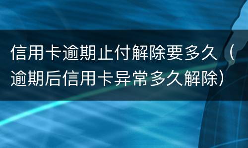 信用卡逾期止付解除要多久（逾期后信用卡异常多久解除）