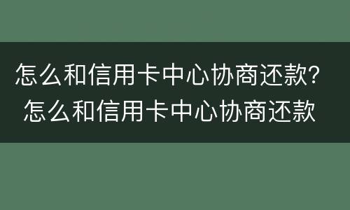 怎么和信用卡中心协商还款？ 怎么和信用卡中心协商还款