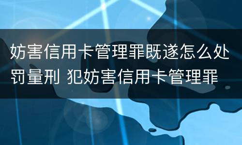 妨害信用卡管理罪既遂怎么处罚量刑 犯妨害信用卡管理罪