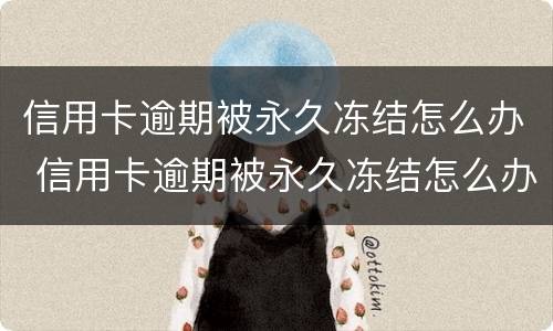 信用卡逾期被永久冻结怎么办 信用卡逾期被永久冻结怎么办理