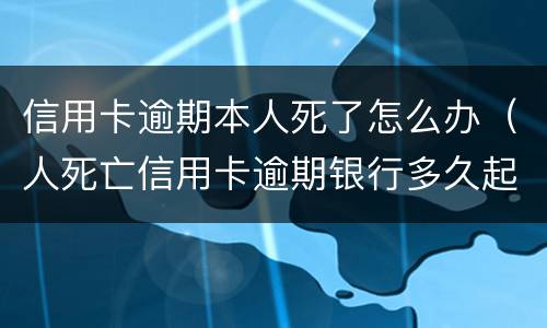 信用卡逾期本人死了怎么办（人死亡信用卡逾期银行多久起诉）