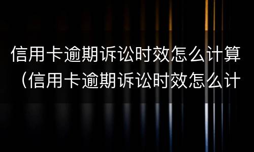 信用卡逾期诉讼时效怎么计算（信用卡逾期诉讼时效怎么计算利息）