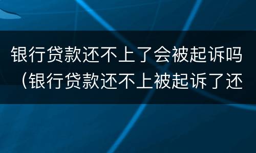 银行贷款还不上了会被起诉吗（银行贷款还不上被起诉了还是还不上怎么办）