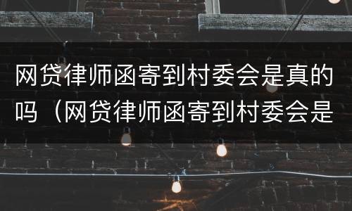 网贷律师函寄到村委会是真的吗（网贷律师函寄到村委会是真的吗安全吗）