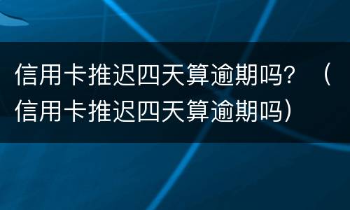 信用卡推迟四天算逾期吗？（信用卡推迟四天算逾期吗）