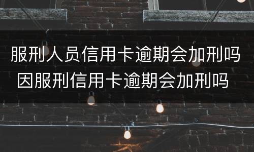 服刑人员信用卡逾期会加刑吗 因服刑信用卡逾期会加刑吗