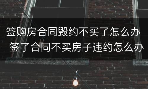 签购房合同毁约不买了怎么办 签了合同不买房子违约怎么办