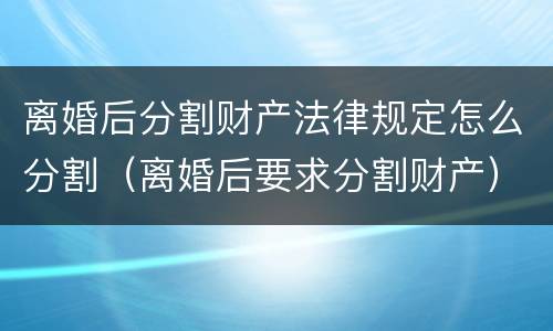 离婚后分割财产法律规定怎么分割（离婚后要求分割财产）
