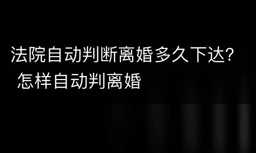 法院自动判断离婚多久下达？ 怎样自动判离婚