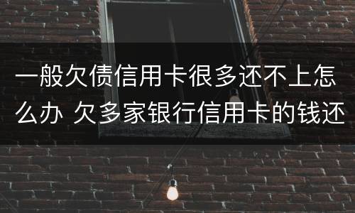 一般欠债信用卡很多还不上怎么办 欠多家银行信用卡的钱还不上怎么办