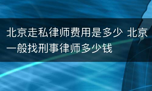 北京走私律师费用是多少 北京一般找刑事律师多少钱