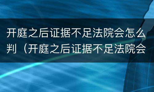 开庭之后证据不足法院会怎么判（开庭之后证据不足法院会怎么判）
