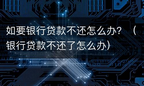 如要银行贷款不还怎么办？（银行贷款不还了怎么办）