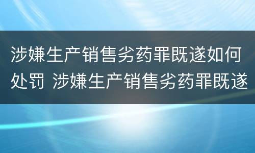 涉嫌生产销售劣药罪既遂如何处罚 涉嫌生产销售劣药罪既遂如何处罚标准