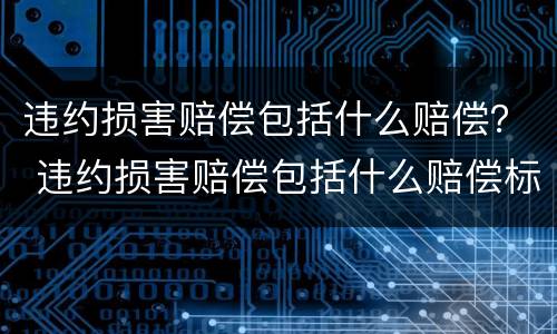 违约损害赔偿包括什么赔偿？ 违约损害赔偿包括什么赔偿标准
